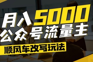 公众号流量主爆款文章顺风车改写玩法,适合全领域赛道,每月5000+