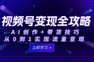 视频号变现全攻略:AI创作+带货技巧,从0到1实现流量变现