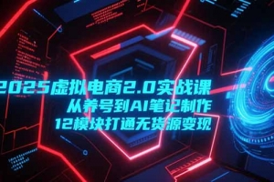 2025虚拟电商2.0实战课,从养号到AI笔记制作,12模块打通无货源变现