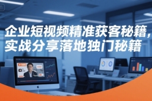 企业短视频精准获客秘籍,实战分享落地独门秘籍