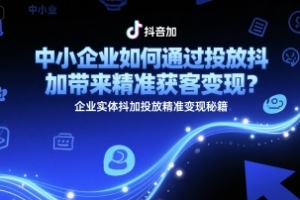 中小企业如何通过投放抖加带来精准获客变现?企业实体抖加投放精准变现秘籍
