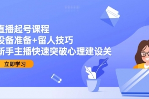 直播起号课程:设备准备+留人技巧,新手主播快速突破心理建设关