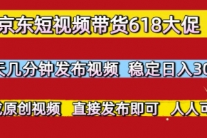 京东短视频带货618大促,每天几分钟发布视频,稳定日入3张+,现成原创视频,直接发布即可