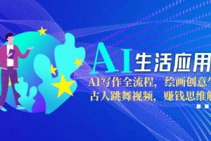 AI生活应用课:AI写作全流程,绘画创意生成,古人跳舞视频,赚钱思维解析