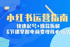 小红书运营指南:快速起号+爆款拆解,6节课掌握电商变现核心玩法