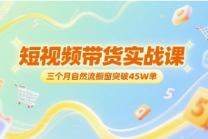 短视频带货实战课,三个月自然流橱窗突破45W单