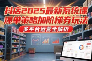 抖店2025最新系统课,爆单策略加阶梯券玩法,多平台运营全解析