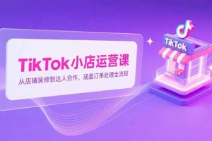 TikTok小店运营课,从店铺装修到达人合作,涵盖订单处理全流程