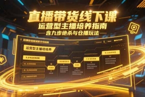 直播带货线下课,运营型主播培养指南,含九步绝杀与仓播玩法