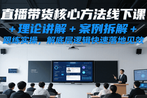 直播带货核心方法线下课,理论讲解+案例拆解+跟练实操,解底层逻辑快速落地见效
