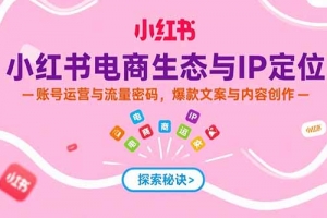 小红书电商生态与IP定位,账号运营与流量密码,爆款文案与内容创作