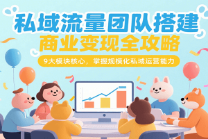 私域流量团队搭建商业变现全攻略,9大模块核心,掌握规模化私域运营能力