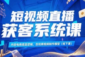短视频直播获客系统课,内容电商底层逻辑,含线索视频制作模型(线下课)