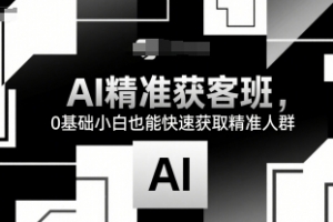 AI精准获客班,0基础小白也能快速获取精准人群