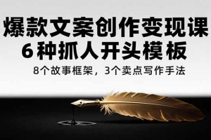爆款文案创作变现课,6种抓人开头模板,8个故事框架,3个卖点写作手法