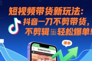 短视频带货新玩法:抖音一刀不剪带货,不剪辑,纯搬运,新手也能轻松爆单!