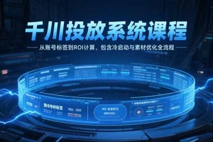 千川投放系统课程,从账号标签到ROI计算,包含冷启动与素材优化全流程