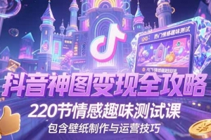 抖音神图变现全攻略,220节情感趣味测试课,包含壁纸制作与运营技巧