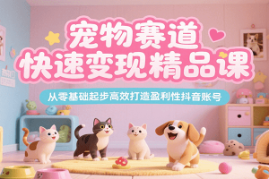 宠物赛道快速变现精品课,从零基础起步高效打造盈利性抖音账号