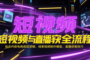 短视频与直播获客全流程,包含内容电商底层逻辑、线索视频制作模型、直播获客技巧