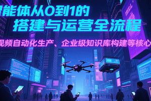 AI智能体从0到1的搭建与运营全流程,短视频自动化生产、企业级知识库构建等核心技能