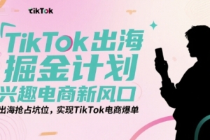 TikTok出海掘金计划,兴趣电商新风口,出海抢占坑位,实现TikTok电商爆单