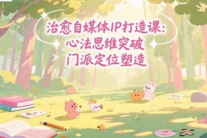 治愈自媒体IP打造课:心法思维突破,门派定位塑造,商业闭环搭建
