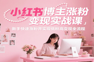小红书博主涨粉变现实战课,新手快速涨粉并实现低粉高变现全流程