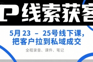 IP线索获客5月23-25号线下课,把客户拉到私域成交(录音+课件+笔记)