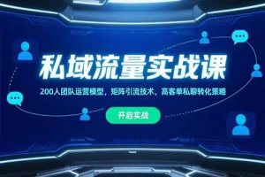 私域流量实战课,200人团队运营模型,矩阵引流技术,高客单私聊转化策略