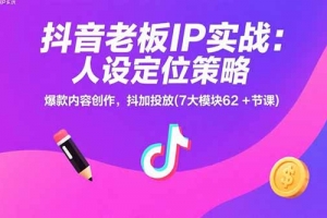 抖音老板IP实战:人设定位策略,爆款内容创作,抖加投放(7大模块62+节课)
