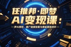 任推邦·即梦AI变现课:梦AI授权、推广链接挂载与佣金提现闭环
