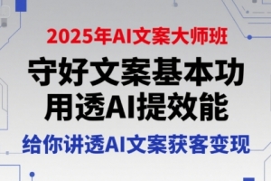 2025年AI文案大师班,守好文案基本功,用透AI提效能,给你讲透AI文案获客变现