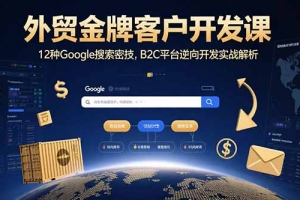 外贸金牌客户开发课,12种Google搜索密技,B2C平台逆向开发实战解析
