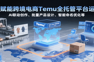 AI赋能跨境电商Temu全托管平台运营,AI联动创作、批量产品设计、智能命名优化等