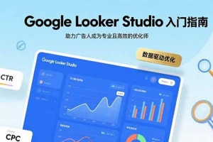 Google Looker Studio入门指南,助力广告人成为专业且高效的优化师