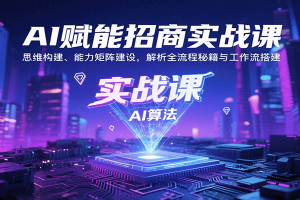 AI赋能招商实战课:思维构建、能力矩阵建设,解析全流程秘籍与工作流搭建