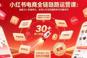 小红书电商全链路运营课:涵盖30+实操单元,实现从开店到爆款账号完整闭环