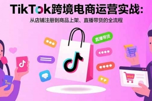 TikTok跨境电商运营实战:从店铺注册到商品上架、直播带货的全流程