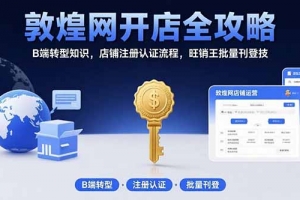 敦煌网开店全攻略:B端转型知识,店铺注册认证流程,旺销王批量刊登技