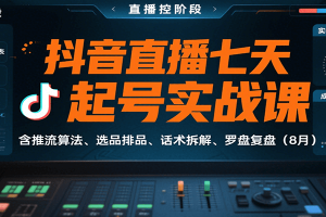 抖音直播七天起号实战课:含推流算法、选品排品、话术拆解、罗盘复盘(8月)