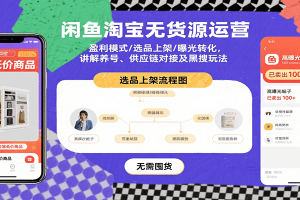 闲鱼淘宝无货源运营:盈利模式/选品上架/曝光转化,讲解养号、供应链对接及黑搜玩法