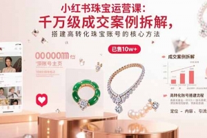小红书珠宝运营课:千万级成交案例拆解,搭建高转化珠宝账号的核心方法