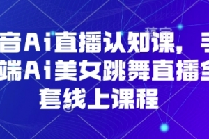 抖音Ai直播认知课,手机端Ai美女跳舞直播全套线上课程