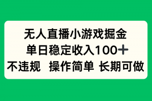 无人直播小游戏掘金,单日稳定收入100+,不违规操作简单 长期可做