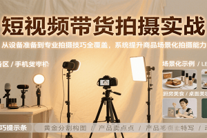 短视频带货拍摄实战,从设备准备到专业拍摄技巧全覆盖,系统提升商品场景化拍摄能力