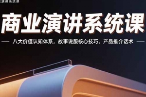 商业演讲系统课:八大价值认知体系,故事说服核心技巧,产品推介话术