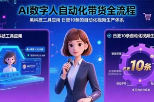 AI数字人自动化带货全流程:黑科技工具应用 日更10条的自动化视频生产体系