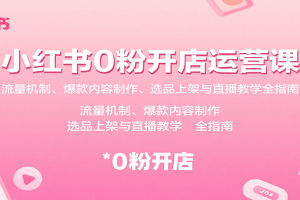 小红书0粉开店运营课:流量机制、爆款内容制作、选品上架与直播教学全指南