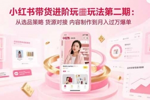 小红书带货进阶玩法第二期:从选品策略 货源对接 内容制作到月入过万爆单